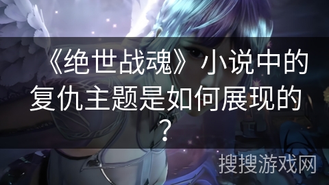 《绝世战魂》小说中的复仇主题是如何展现的？