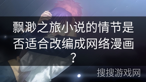 飘渺之旅小说的情节是否适合改编成网络漫画？