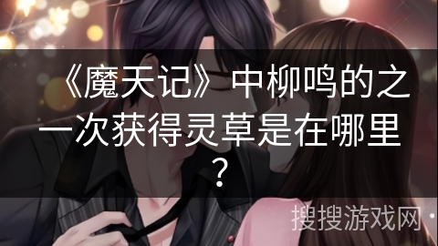 《魔天记》中柳鸣的之一次获得灵草是在哪里？