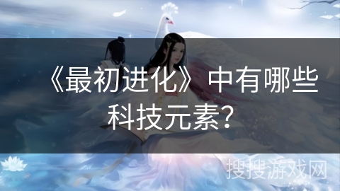 《最初进化》中有哪些科技元素？