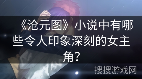 《沧元图》小说中有哪些令人印象深刻的女主角？