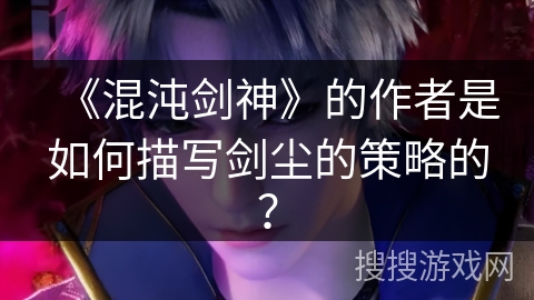 《混沌剑神》的作者是如何描写剑尘的策略的？