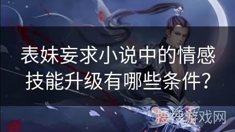 表妹妄求小说中的情感技能升级有哪些条件？