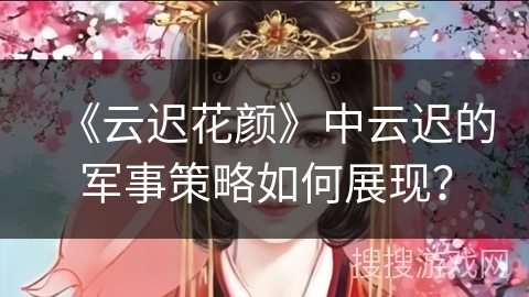 《云迟花颜》中云迟的军事策略如何展现？