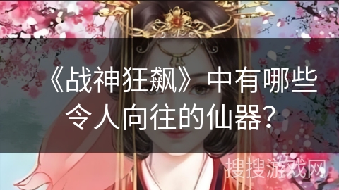 《战神狂飙》中有哪些令人向往的仙器？