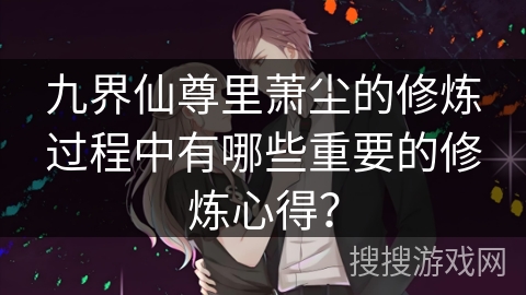 九界仙尊里萧尘的修炼过程中有哪些重要的修炼心得？