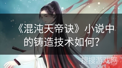 《混沌天帝诀》小说中的铸造技术如何？