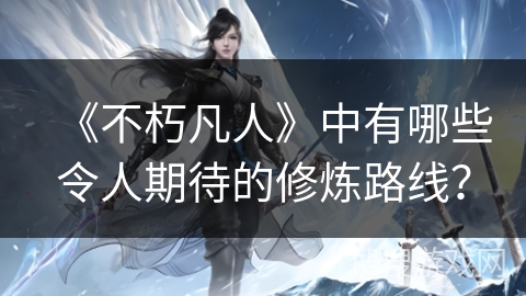 《不朽凡人》中有哪些令人期待的修炼路线？