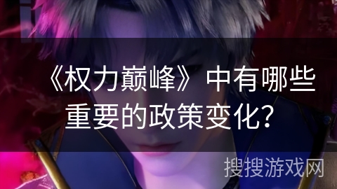 《权力巅峰》中有哪些重要的政策变化？
