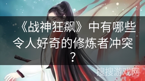 《战神狂飙》中有哪些令人好奇的修炼者冲突？