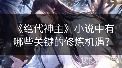 《绝代神主》小说中有哪些关键的修炼机遇？