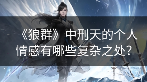 《狼群》中刑天的个人情感有哪些复杂之处？