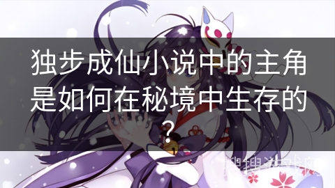 独步成仙小说中的主角是如何在秘境中生存的？