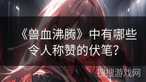 《兽血沸腾》中有哪些令人称赞的伏笔？