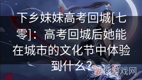 下乡妹妹高考回城[七零]：高考回城后她能在城市的文化节中体验到什么？