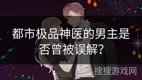 都市极品神医的男主是否曾被误解？