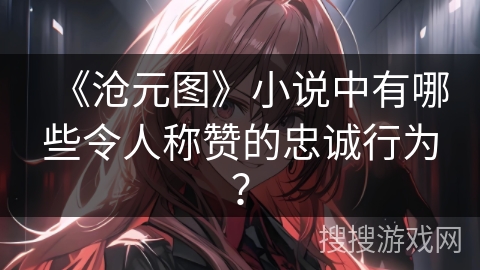 《沧元图》小说中有哪些令人称赞的忠诚行为？