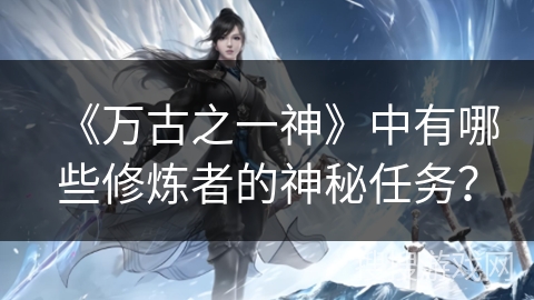 《万古之一神》中有哪些修炼者的神秘任务？