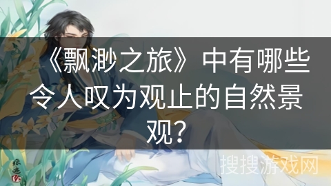 《飘渺之旅》中有哪些令人叹为观止的自然景观？
