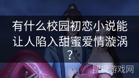 有什么校园初恋小说能让人陷入甜蜜爱情漩涡？