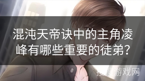 混沌天帝诀中的主角凌峰有哪些重要的徒弟？