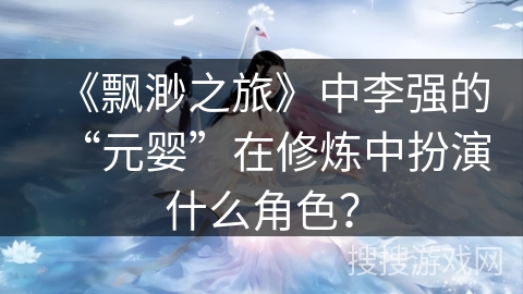 《飘渺之旅》中李强的“元婴”在修炼中扮演什么角色？