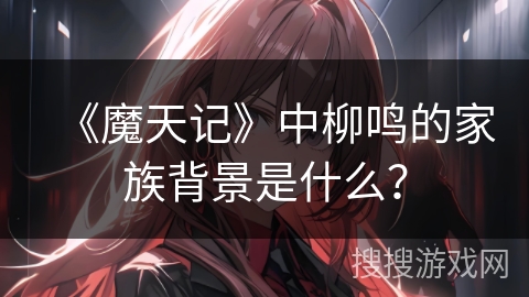《魔天记》中柳鸣的家族背景是什么？