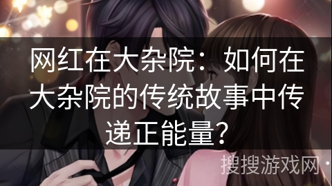 网红在大杂院：如何在大杂院的传统故事中传递正能量？