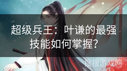 超级兵王：叶谦的最强技能如何掌握？