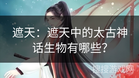 遮天：遮天中的太古神话生物有哪些？