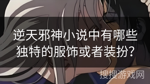 逆天邪神小说中有哪些独特的服饰或者装扮？