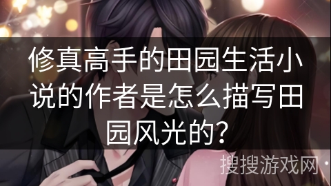 修真高手的田园生活小说的作者是怎么描写田园风光的？