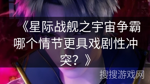 《星际战舰之宇宙争霸哪个情节更具戏剧性冲突？》