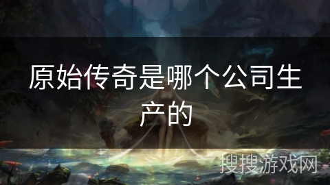 原始传奇是哪个公司生产的