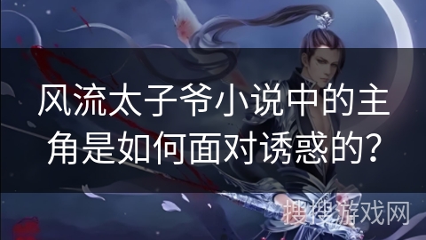 风流太子爷小说中的主角是如何面对诱惑的？