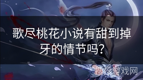 歌尽桃花小说有甜到掉牙的情节吗？