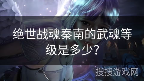 绝世战魂秦南的武魂等级是多少？
