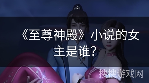 《至尊神殿》小说的女主是谁？