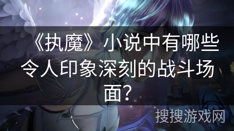 《执魔》小说中有哪些令人印象深刻的战斗场面？