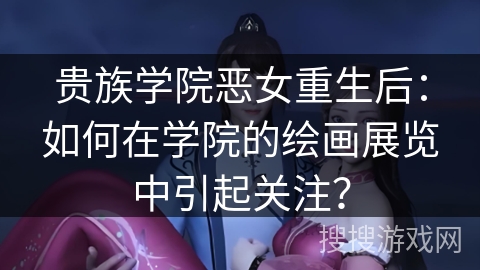贵族学院恶女重生后：如何在学院的绘画展览中引起关注？