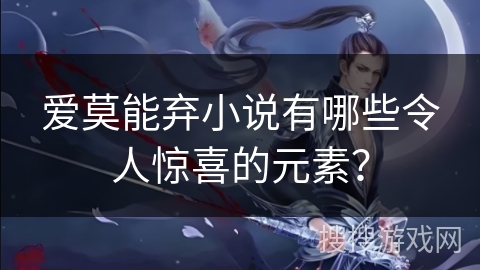 爱莫能弃小说有哪些令人惊喜的元素？