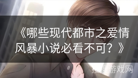 《哪些现代都市之爱情风暴小说必看不可？》