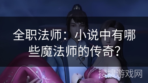 全职法师：小说中有哪些魔法师的传奇？