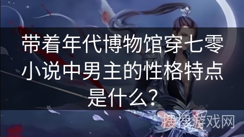带着年代博物馆穿七零小说中男主的性格特点是什么？
