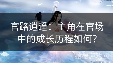 官路逍遥：主角在官场中的成长历程如何？