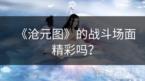 《沧元图》的战斗场面精彩吗？