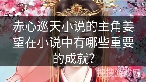 赤心巡天小说的主角姜望在小说中有哪些重要的成就？