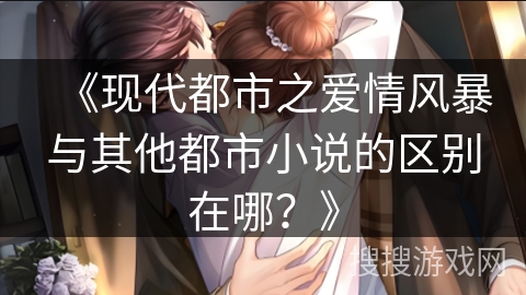 《现代都市之爱情风暴与其他都市小说的区别在哪？》