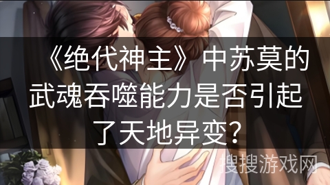 《绝代神主》中苏莫的武魂吞噬能力是否引起了天地异变？