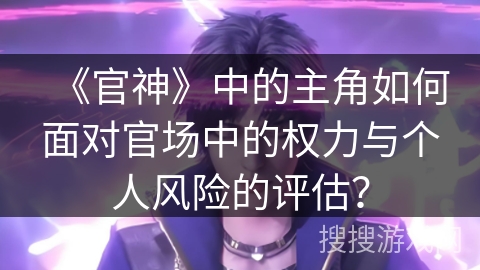 《官神》中的主角如何面对官场中的权力与个人风险的评估？